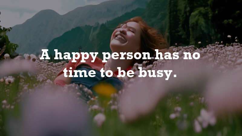 A happy person has no time to be busy. Søren Kierkegaard