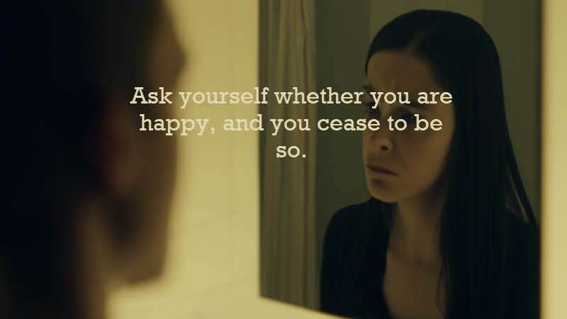 Ask yourself whether you are happy, and you cease to be so. Stuart Mill