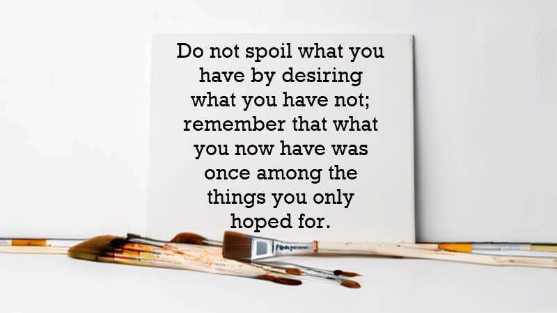 Do not spoil what you have by desiring what you have not; remember that what you now have was once among the things you only hoped for. Epicurus