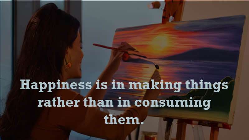 Happiness is in making things rather than in consuming them. Will Durant