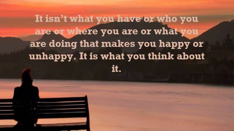 It isn’t what you have or who you are or where you are or what you are doing that makes you happy or unhappy. It is what you think about it. Dale Carnegie