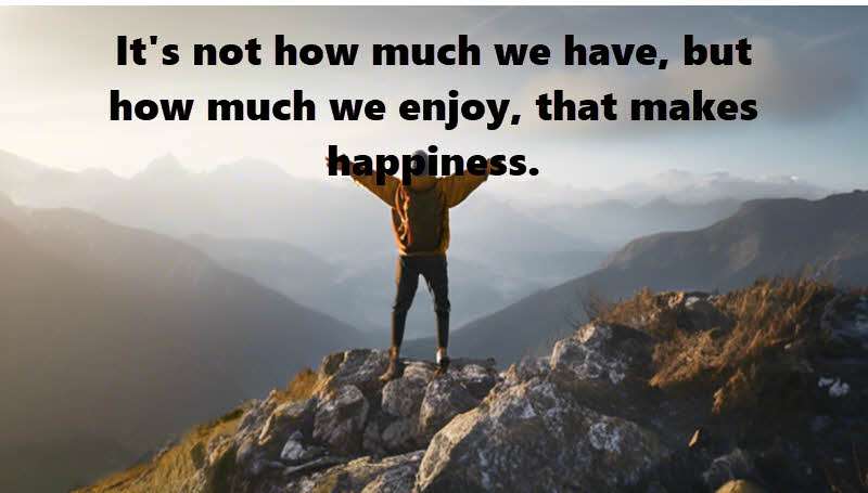 It's not how much we have, but how much we enjoy, that makes happiness. Charles Spurgeon, English Preacher