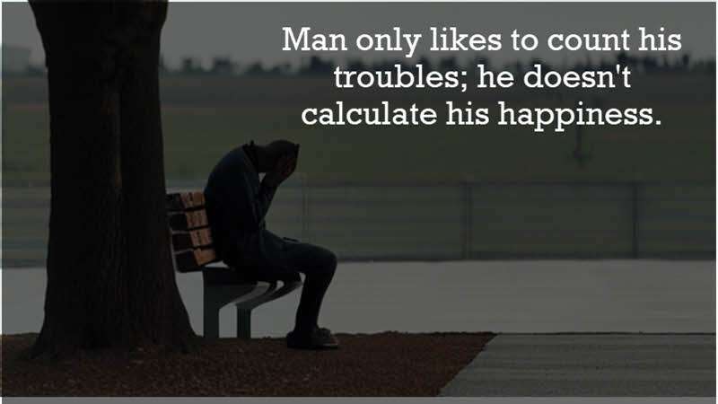 Man only likes to count his troubles; he doesn't calculate his happiness. Fyodor Dostoyevsky
