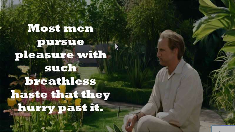 Most men pursue pleasure with such breathless haste that they hurry past it. Søren Kierkegaard
