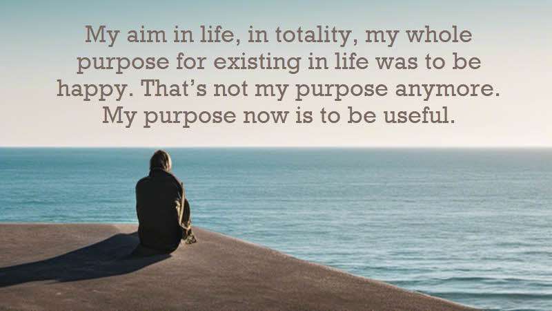 My aim in life, in totality, my whole purpose for existing in life was to be happy. That’s not my purpose anymore. My purpose now is to be useful. Shia Lebeouf