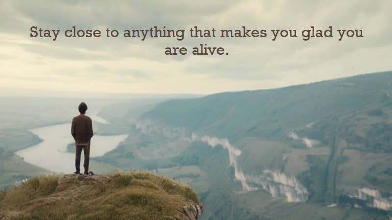 Stay close to anything that makes you glad you are alive. Hafez