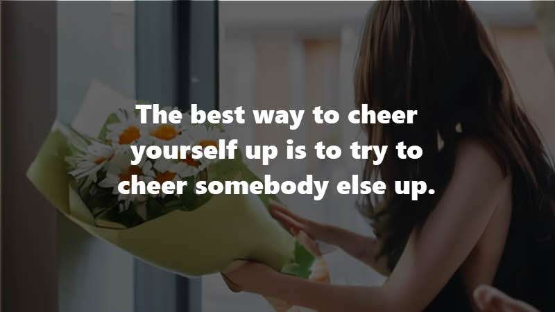 The best way to cheer yourself up is to try to cheer somebody else up. Mark Twain