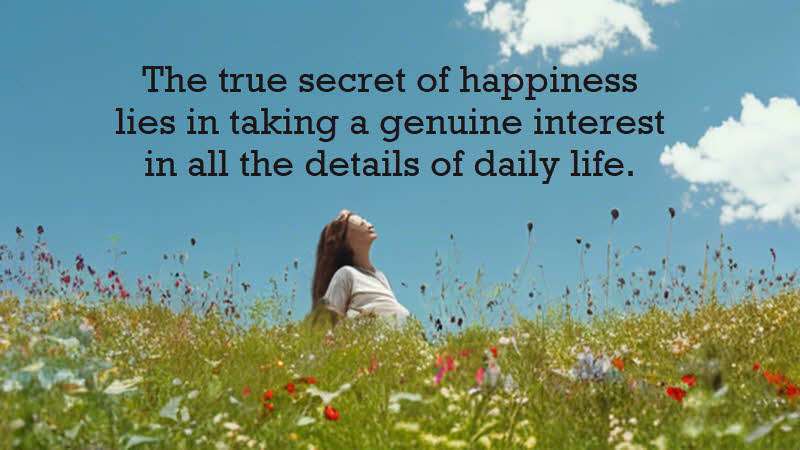 The true secret of happiness lies in taking a genuine interest in all the details of daily life. William Morris