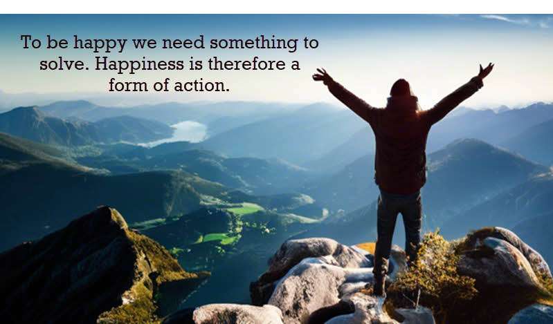 To be happy we need something to solve. Happiness is therefore a form of action. Mark Manson