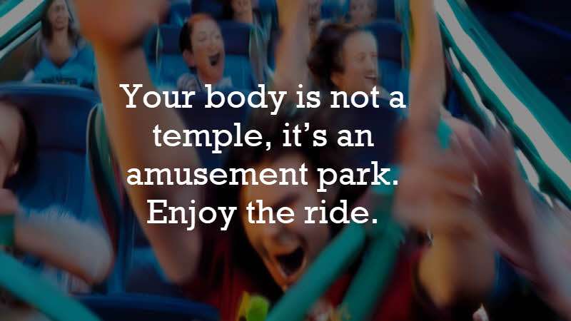 Your body is not a temple, it’s an amusement park. Enjoy the ride. Anthony Bourdain