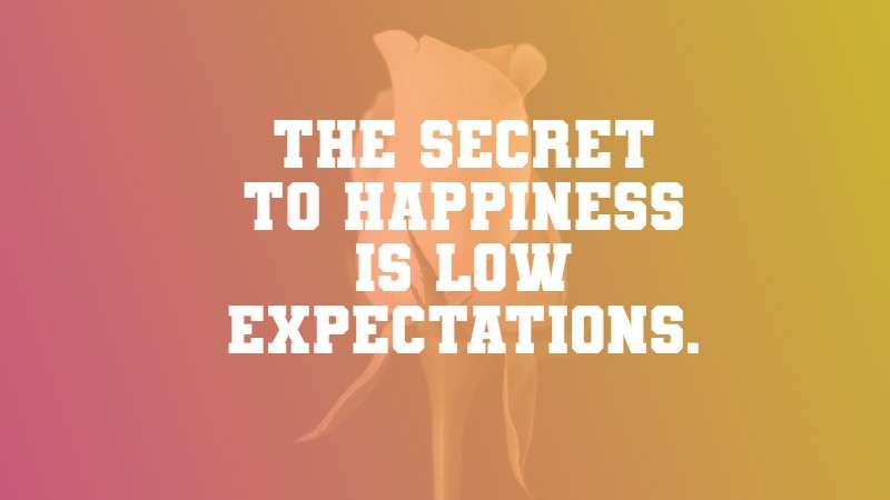 The secret to happiness is low expectations. Barry Schwartz, a psychologist, and author of The Paradox of Choice