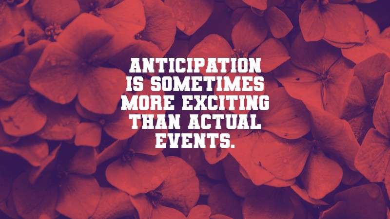 Anticipation is sometimes more exciting than actual events. Ana Monnar