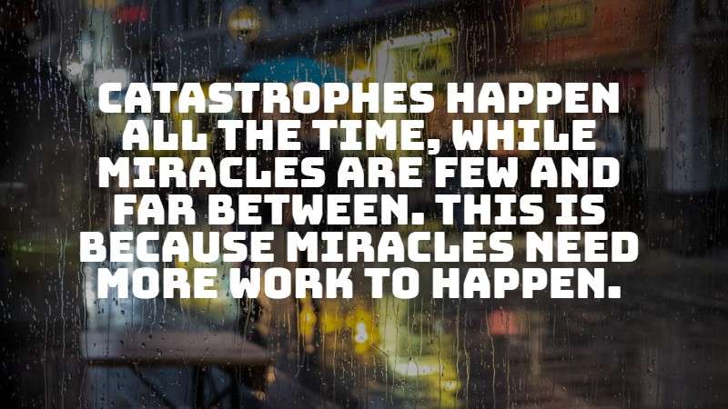 Catastrophes happen all the time, while miracles are few and far between. This is because miracles need more work to happen.