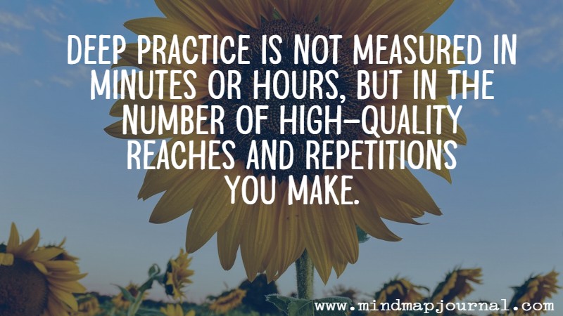 Deep practice is not measured in minutes or hours, but in the number of high-quality reaches and repetitions you make.