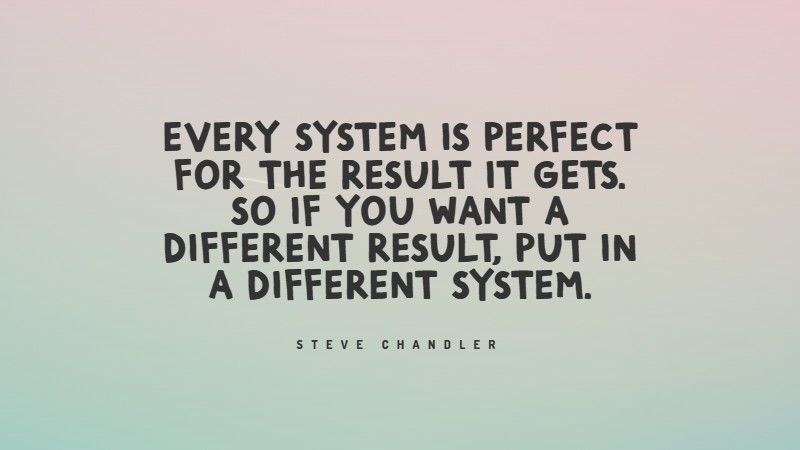 Every system is perfect for the result it gets. So if you want a different result, put in a different system.