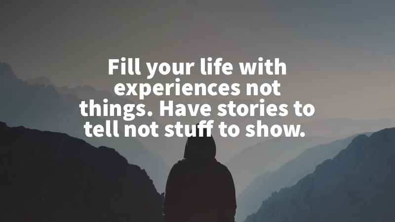 Fill your life with experiences not things. Have stories to tell not stuff to show. Unknown
