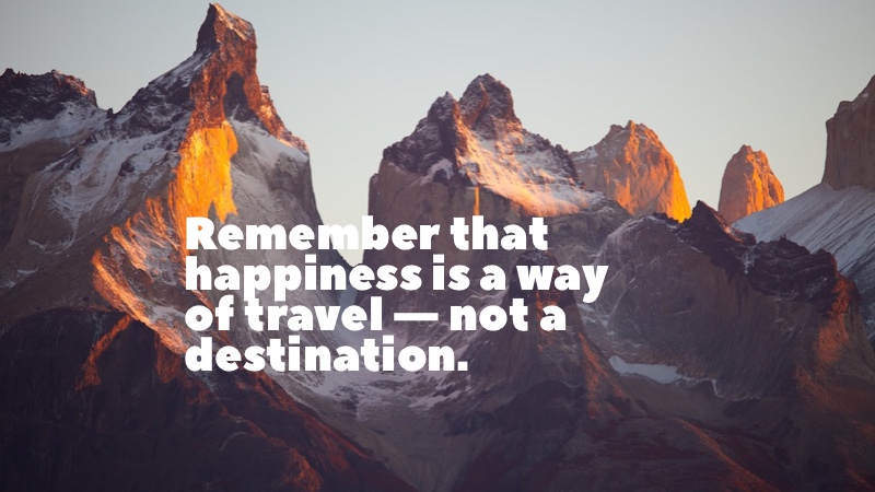 Remember that happiness is a way of travel — not a destination. Roy M. Goodman