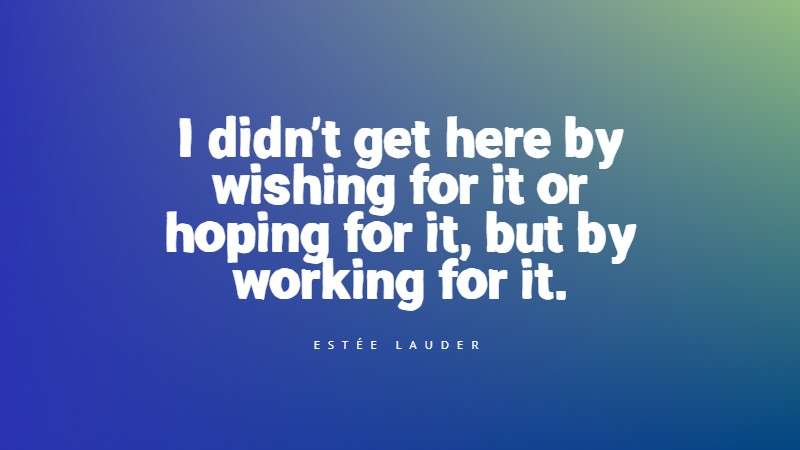 I didn't get here by wishing for it or hoping for it, but by working for it.