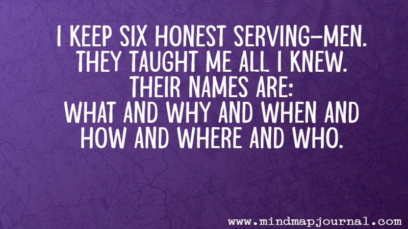 I keep six honest serving-men. They taught me all I knew. Their names are What and Why and When and How and Where and Who. Rudyard Kipling
