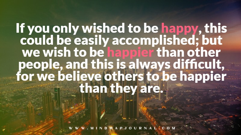 If you only wished to be happy, this could be easily accomplished; but we wish to be happier than other people, and this is always difficult, for we believe others to be happier than they are.