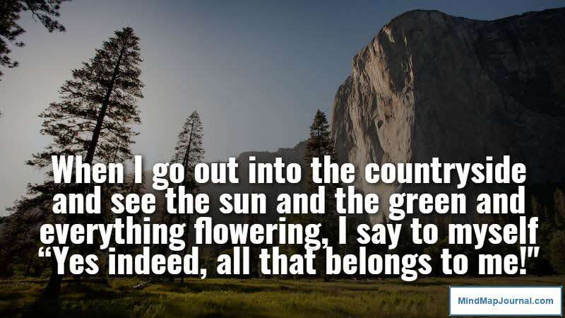 When I go out into the countryside and see the sun and the green and everything flowering, I say to myself “Yes indeed, all that belongs to me!". Henri Rousseau