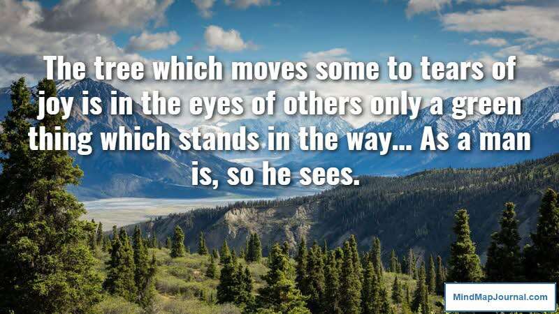 The tree which moves some to tears of joy is in the eyes of others only a green thing which stands in the way… As a man is, so he sees. William Blake