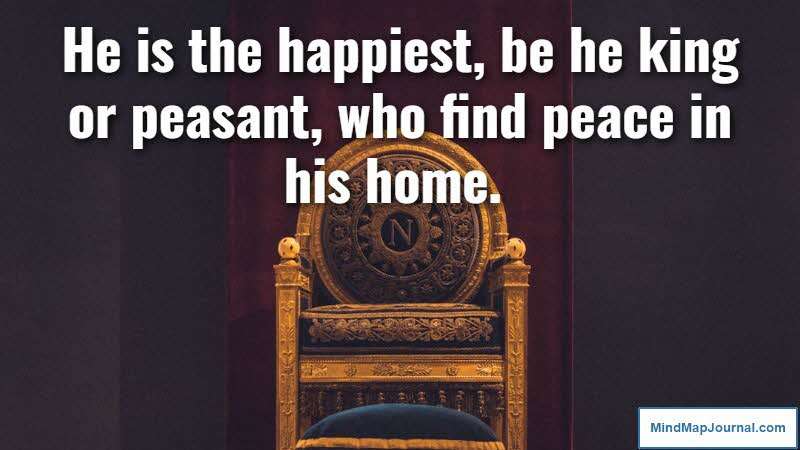 He is the happiest, be he king or peasant, who find peace in his home. Johan Wolfgang von Goethe