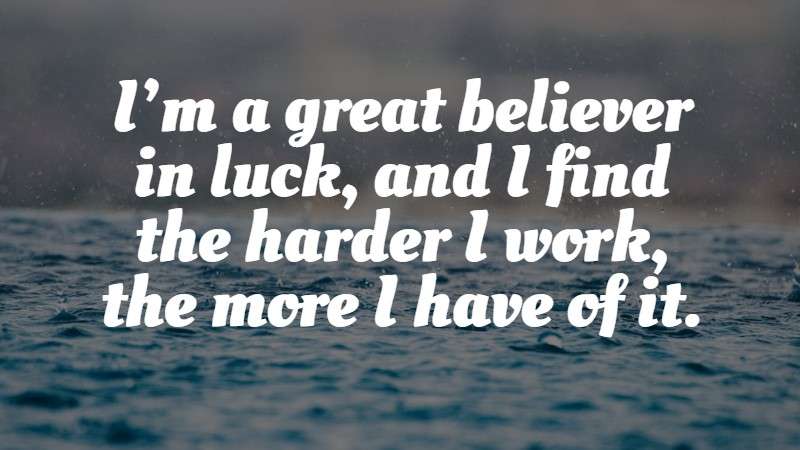 I’m a great believer in luck, and I find the harder I work, the more I have of it
