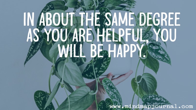 In about the same degree as you are helpful, you will be happy. Karl Reiland