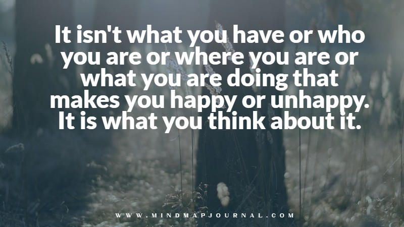 It isn't what you have or who you are or where you are or what you are doing that makes you happy or unhappy. It is what you think about it. Dale Carnegie