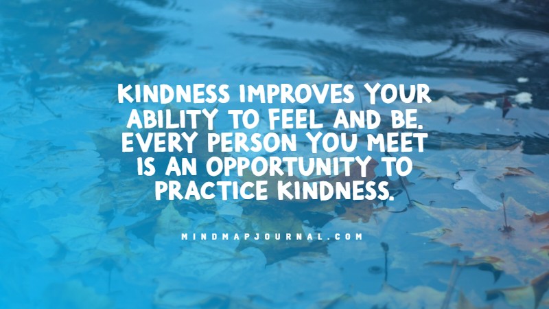 Kindness improves your ability to feel and be. Every person you meet is an opportunity to practice kindness.