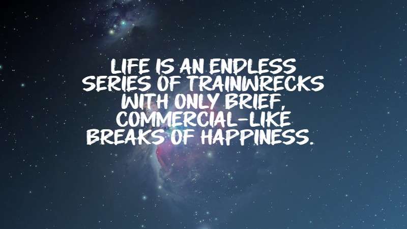 Life is an endless series of trainwrecks with only brief, commercial-like breaks of happiness.