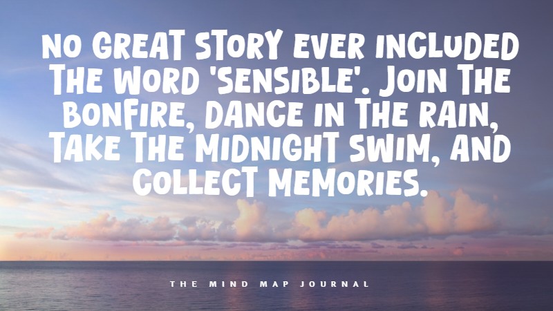 No great story ever included the word 'sensible'. Join the bonfire, dance in the rain, take the midnight swim, and collect memories.