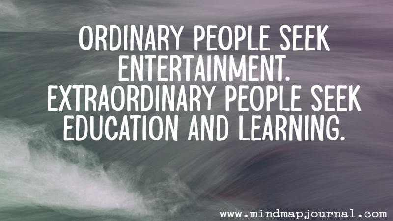 Ordinary people seek entertainment. Extraordinary people seek education and learning. Benjamin Hardy