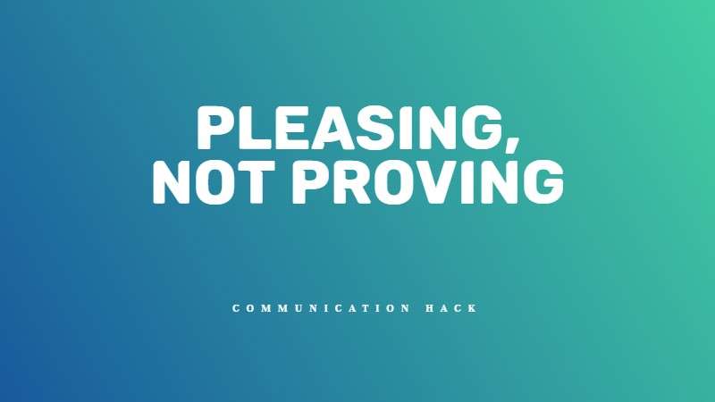 Pleasing, not proving - Listening - Communication hack