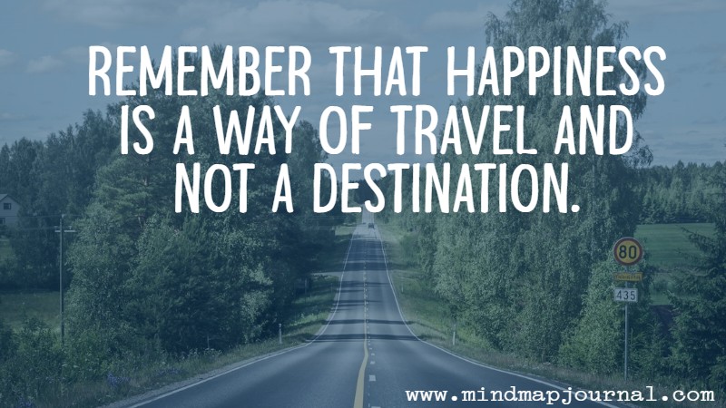 Remember that happiness is a way of travel and not a destination. Roy M. Goodman