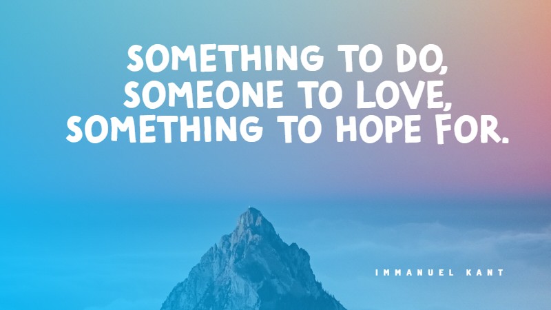 Something to do, someone to love, something to hope for. Immanuel Kant