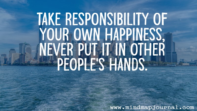 Take responsibility of your own happiness, never put it in other people's hands. Roy T. Bennet