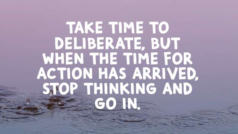 Take time to deliberate, but when the time for action has arrived, stop thinking and go in