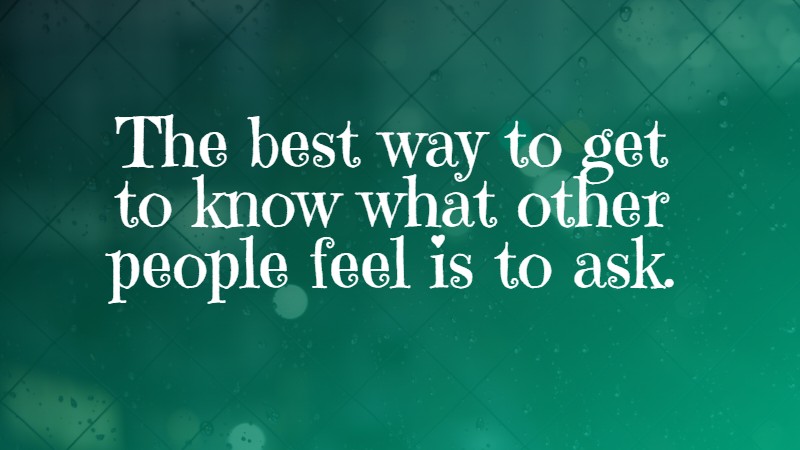 The best way to get to know what other people feel is to ask.