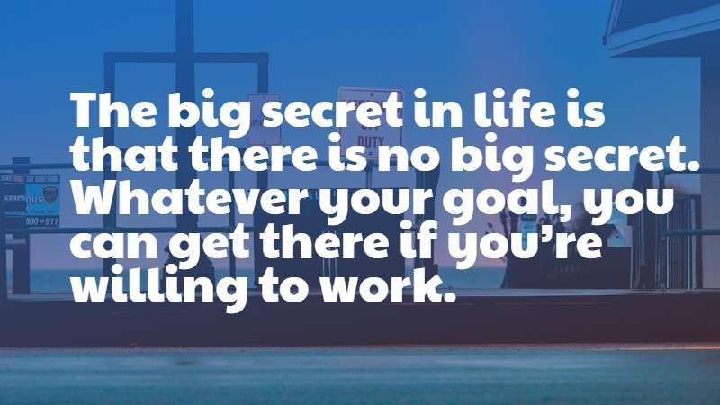 The big secret in life is that there is no big secret. Whatever your goal, you can get there if you’re willing to work