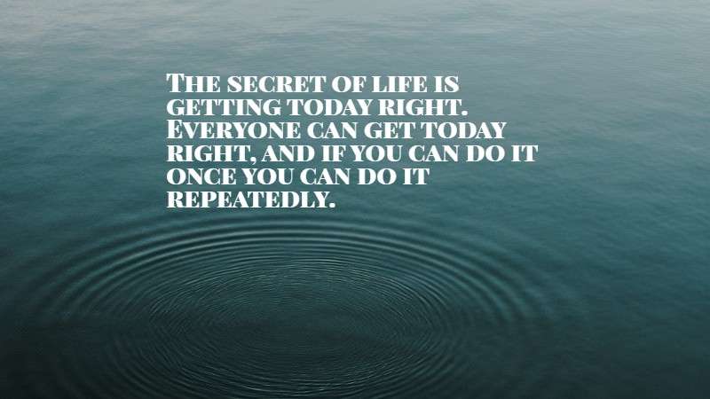 The secret of life is getting today right.