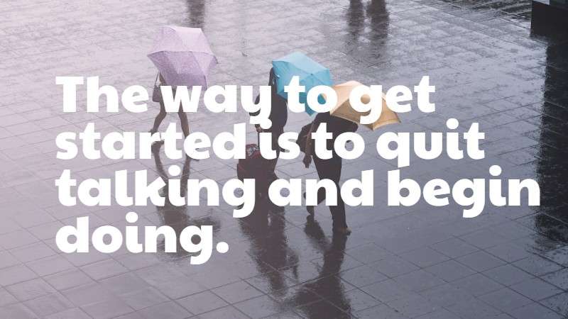 The way to get started is to quit talking and begin doing