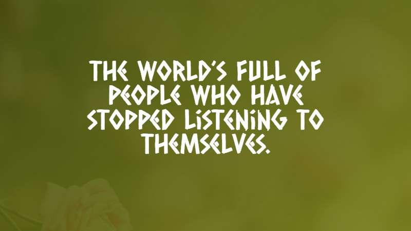 The world’s full of people who have stopped listening to themselves