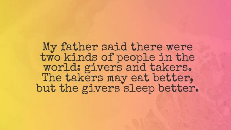 My father said there were two kinds of people in the world: givers and takers. The takers may eat better, but the givers sleep better. Marlo Thomas