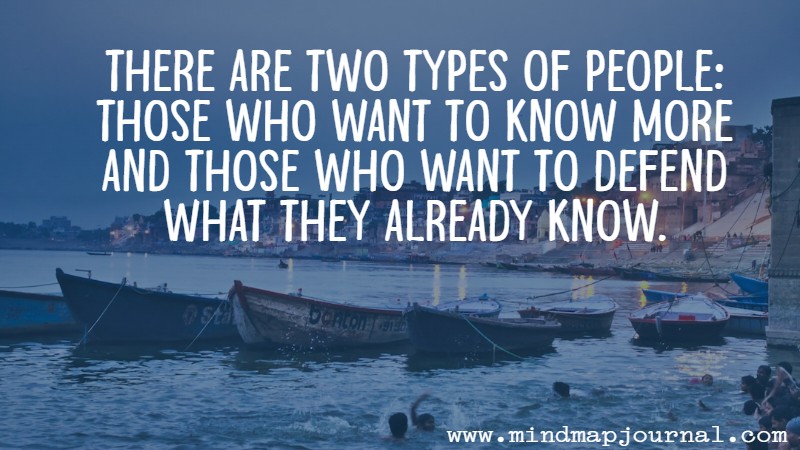 There are two types of people: Those who want to know more and those who want to defend what they already know.