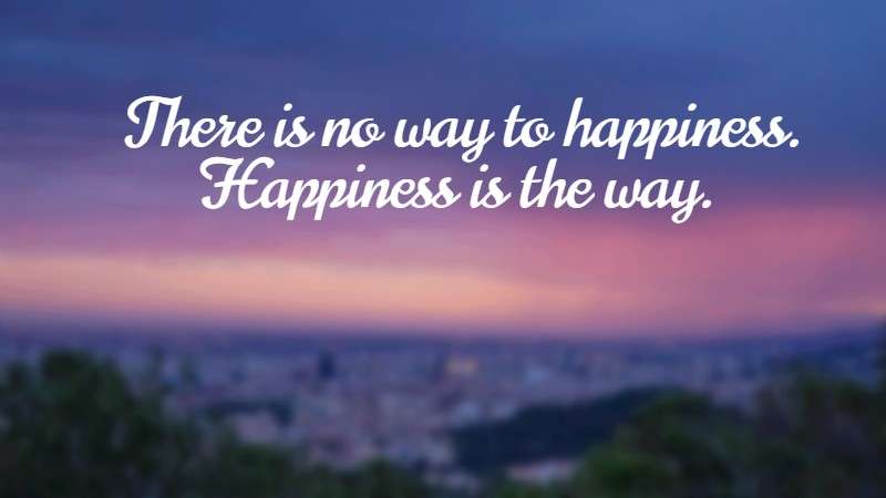 There is no way to happiness. Happiness is the way.