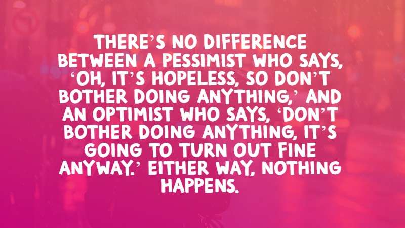 There’s no difference between a pessimist who says, ‘Oh, it’s hopeless, so don’t bother doing anything,’ and an optimist who says, ‘Don’t bother doing anything, it’s going to turn out fine anyway.’ Either way, nothing happens.
