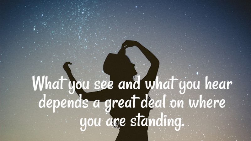 What you see and what you hear depends a great deal on where you are standing. C.S. Lewis