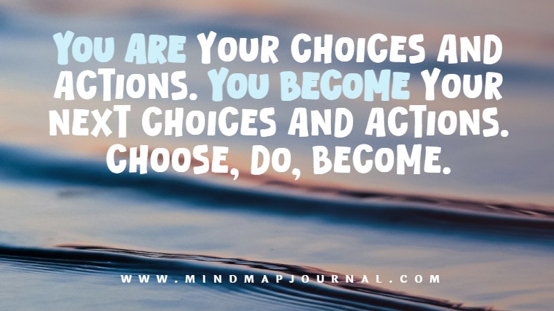 You are your choices and actions. You become your next choices and actions. Choose, do and become.